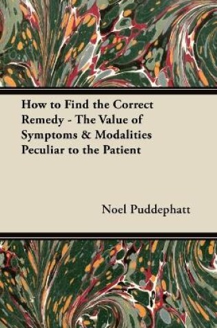 Cover of How to Find the Correct Remedy - The Value of Symptoms & Modalities Peculiar to the Patient