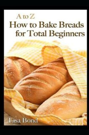 Cover of A to Z How to Bake Breads for Total Beginners