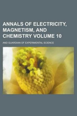 Cover of Annals of Electricity, Magnetism, and Chemistry; And Guardian of Experimental Science Volume 10