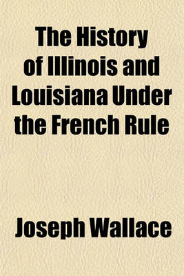 Book cover for The History of Illinois and Louisiana Under the French Rule; Embracing a General View of the French Dominion in North America with Some Account of the English Occupation of Illinois