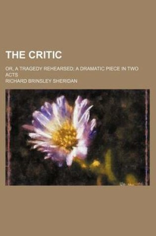 Cover of The Critic; Or, a Tragedy Rehearsed a Dramatic Piece in Two Acts