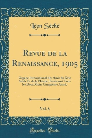 Cover of Revue de la Renaissance, 1905, Vol. 6: Organe International des Amis du Xvie Siècle Et de la Pleiade; Paraissant Tous les Deux Mois; Cinquième Année (Classic Reprint)