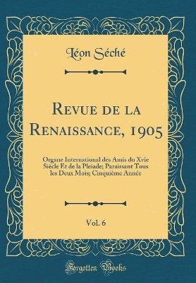 Book cover for Revue de la Renaissance, 1905, Vol. 6: Organe International des Amis du Xvie Siècle Et de la Pleiade; Paraissant Tous les Deux Mois; Cinquième Année (Classic Reprint)