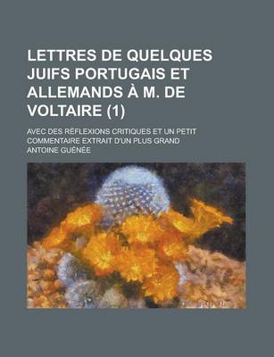 Book cover for Lettres de Quelques Juifs Portugais Et Allemands A M. de Voltaire; Avec Des Reflexions Critiques Et Un Petit Commentaire Extrait D'Un Plus Grand (1 )