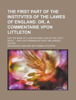 Book cover for The First Part of the Institvtes of the Lawes of England. Or, a Commentarie Vpon Littleton; Not the Name of a Lawyer Onely, But of the Law It Selfe ..