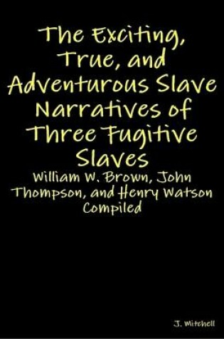 Cover of The Exciting, True, and Adventurous Slave Narratives of Three Fugitive Slaves: William W. Brown, John Thompson, and Henry Watson Compiled
