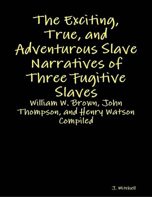 Book cover for The Exciting, True, and Adventurous Slave Narratives of Three Fugitive Slaves: William W. Brown, John Thompson, and Henry Watson Compiled