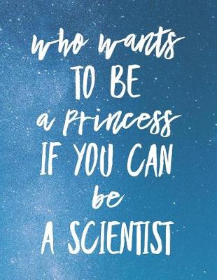 Book cover for Who Wants To Be A Princess If You Can Be A Scientist