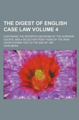 Cover of The Digest of English Case Law Volume 4; Containing the Reported Decisions of the Superior Courts, and a Selection from Those of the Irish Courts [From 1557] to the End of 1897