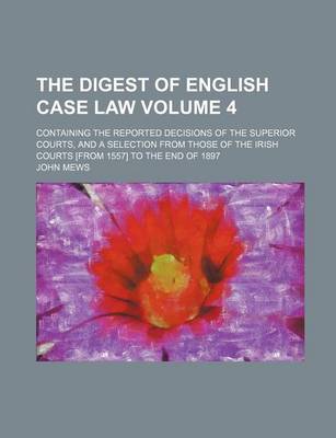 Book cover for The Digest of English Case Law Volume 4; Containing the Reported Decisions of the Superior Courts, and a Selection from Those of the Irish Courts [From 1557] to the End of 1897