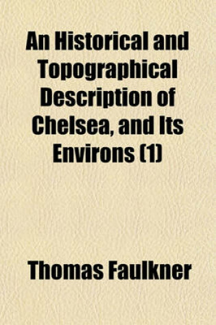 Cover of An Historical and Topographical Description of Chelsea, and Its Environs (Volume 1); Interspersed with Biographical Anecdotes of Illustrious and Eminent Persons Who Have Resided in Chelsea During the Three Preceding Centuries