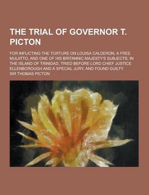 Book cover for The Trial of Governor T. Picton; For Inflicting the Torture on Louisa Calderon, a Free Mulatto, and One of His Britannic Majesty's Subjects, in the Is