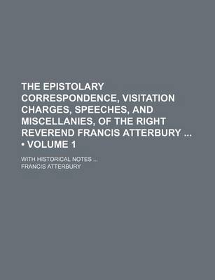 Book cover for The Epistolary Correspondence, Visitation Charges, Speeches, and Miscellanies, of the Right Reverend Francis Atterbury (Volume 1); With Historical Notes