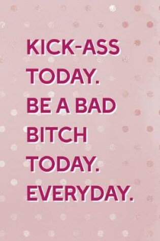 Cover of Kick-Ass Today. Be A Bad Bitch Today. Everyday.