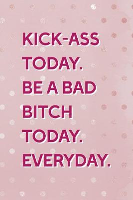 Book cover for Kick-Ass Today. Be A Bad Bitch Today. Everyday.