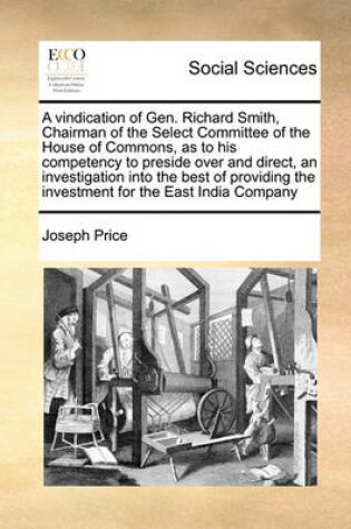 Cover of A Vindication of Gen. Richard Smith, Chairman of the Select Committee of the House of Commons, as to His Competency to Preside Over and Direct, an Investigation Into the Best of Providing the Investment for the East India Company