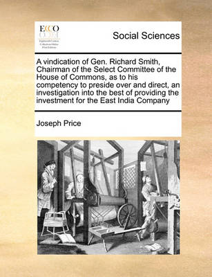 Book cover for A Vindication of Gen. Richard Smith, Chairman of the Select Committee of the House of Commons, as to His Competency to Preside Over and Direct, an Investigation Into the Best of Providing the Investment for the East India Company