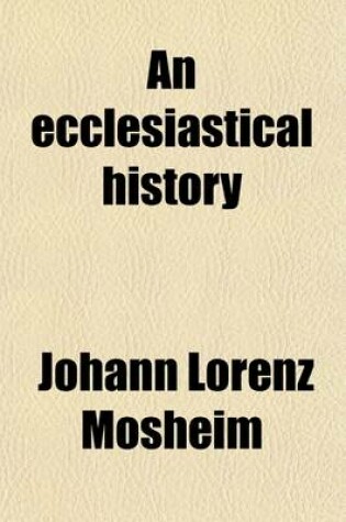 Cover of An Ecclesiastical History; Antient and Modern, from the Birth of Christ, to the Beginning of the Present Century by the Late Learned John Lawrence Mosheim, Translated from the Original Latin, by Archibald MacLaine, in Five Volumes.