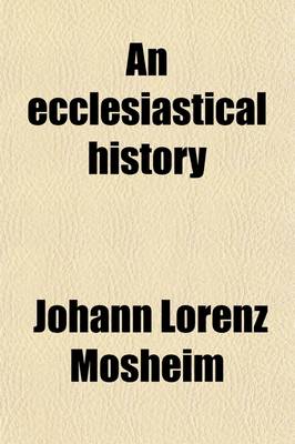 Book cover for An Ecclesiastical History; Antient and Modern, from the Birth of Christ, to the Beginning of the Present Century by the Late Learned John Lawrence Mosheim, Translated from the Original Latin, by Archibald MacLaine, in Five Volumes.