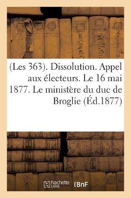 Cover of (Les 363). Dissolution. Appel Aux Electeurs. Le 16 Mai 1877. Le Ministere Du Duc de Broglie
