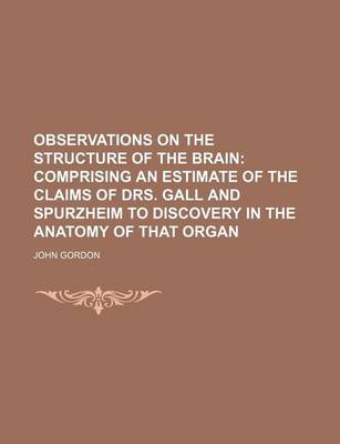 Book cover for Observations on the Structure of the Brain; Comprising an Estimate of the Claims of Drs. Gall and Spurzheim to Discovery in the Anatomy of That Organ