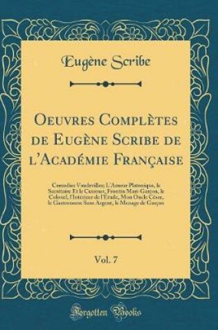 Cover of Oeuvres Complètes de Eugène Scribe de l'Académie Française, Vol. 7: Comedies Vaudevilles; L'Amour Platonique, le Secrétaire Et le Cuisiner, Frontin Mari-Garçon, le Colonel, l'Intérieur de l'Étude, Mon Oncle César, le Gastronome Sans Argent, le Menage de G