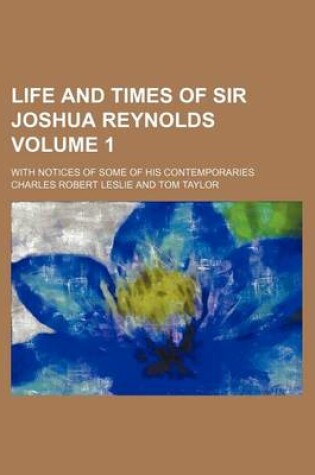 Cover of Life and Times of Sir Joshua Reynolds Volume 1; With Notices of Some of His Contemporaries