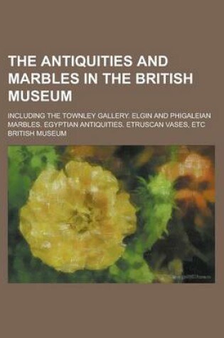 Cover of The Antiquities and Marbles in the British Museum; Including the Townley Gallery. Elgin and Phigaleian Marbles. Egyptian Antiquities. Etruscan Vases, Etc