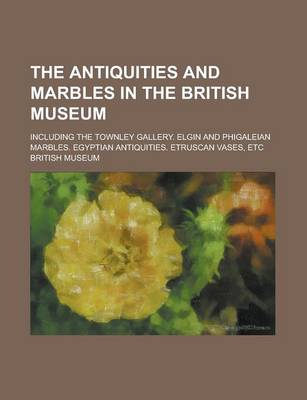 Book cover for The Antiquities and Marbles in the British Museum; Including the Townley Gallery. Elgin and Phigaleian Marbles. Egyptian Antiquities. Etruscan Vases, Etc