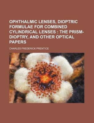 Book cover for Ophthalmic Lenses, Dioptric Formulae for Combined Cylindrical Lenses; The Prism-Dioptry, and Other Optical Papers