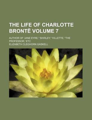 Book cover for The Life of Charlotte Bronte Volume 7; Author of 'Jane Eyre, ' 'Shirley, ' 'Villette, ' 'The Professor, ' Etc