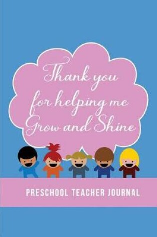 Cover of Thank you for helping me Grow and Shine - Preschool Teacher Journal