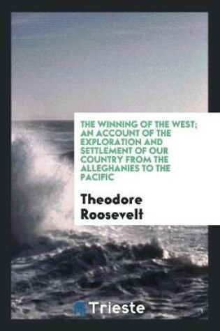 Cover of The Winning of the West; An Account of the Exploration and Settlement of Our Country from the Alleghanies to the Pacific