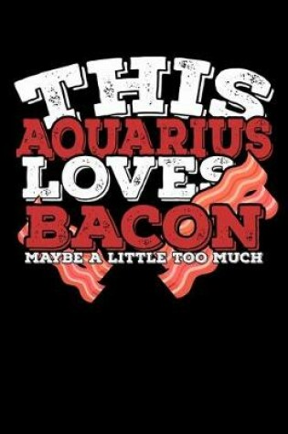 Cover of This Aquarius Loves Bacon Maybe A Little Too Much Notebook