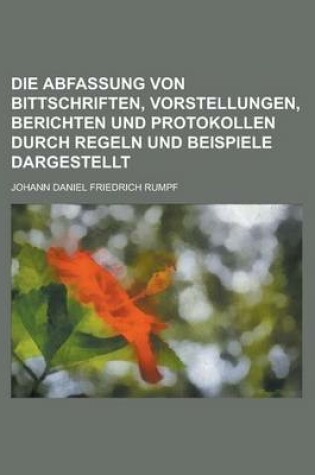 Cover of Die Abfassung Von Bittschriften, Vorstellungen, Berichten Und Protokollen Durch Regeln Und Beispiele Dargestellt