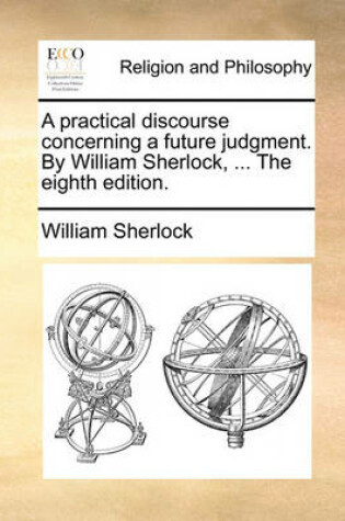 Cover of A Practical Discourse Concerning a Future Judgment. by William Sherlock, ... the Eighth Edition.