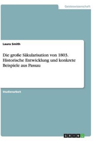 Cover of Die grosse Sakularisation von 1803. Historische Entwicklung und konkrete Beispiele aus Passau