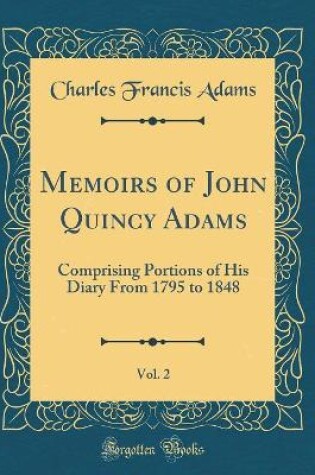 Cover of Memoirs of John Quincy Adams, Vol. 2: Comprising Portions of His Diary From 1795 to 1848 (Classic Reprint)