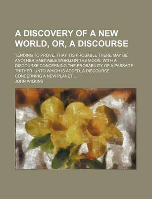 Book cover for A Discovery of a New World, Or, a Discourse; Tending to Prove, That 'Tis Probable There May Be Another Habitable World in the Moon. with a Discourse