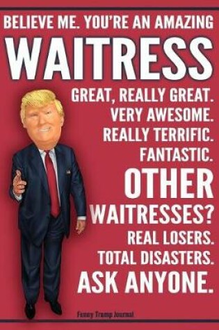 Cover of Funny Trump Journal - Believe Me. You're An Amazing Waitress Great, Really Great. Very Awesome. Really Terrific. Fantastic. Other Waitresses Total Disasters. Ask Anyone.