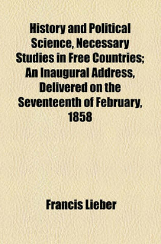 Cover of History and Political Science, Necessary Studies in Free Countries; An Inaugural Address, Delivered on the Seventeenth of February, 1858