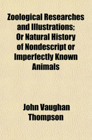 Cover of Zoological Researches and Illustrations; Or Natural History of Nondescript or Imperfectly Known Animals