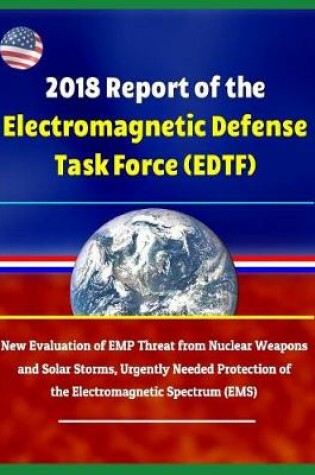 Cover of 2018 Report of the Electromagnetic Defense Task Force (Edtf) - New Evaluation of Emp Threat from Nuclear Weapons and Solar Storms, Urgently Needed Protection of the Electromagnetic Spectrum (Ems)