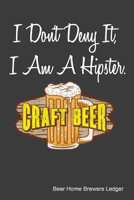 Book cover for I Don't Deny It, I'm A Hipster Beer Home Brewers Ledger