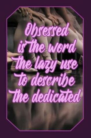 Cover of Obsessed Is the Word the Lazy Use to Describe the Dedicated