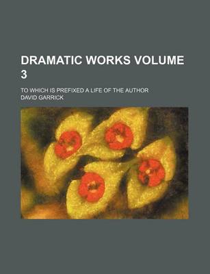 Book cover for Dramatic Works Volume 3; To Which Is Prefixed a Life of the Author