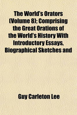 Book cover for The World's Orators (Volume 8); Comprising the Great Orations of the World's History with Introductory Essays, Biographical Sketches and