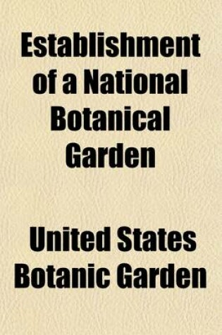 Cover of Establishment of a National Botanical Garden; Hearing Before a Joint Committee on the Library, Congress of the United States, Sixty-Sixth Congress, Second Session, on S. 497, a Bill to Increase the Area of the United States Botanic Garden in the City of Wa