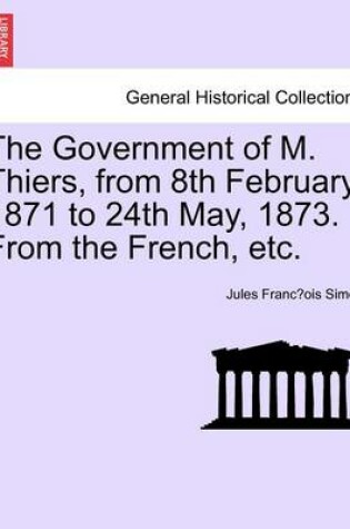 Cover of The Government of M. Thiers, from 8th February, 1871 to 24th May, 1873. from the French, Etc. Vol. I.