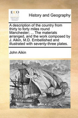 Cover of A description of the country from thirty to forty miles round Manchester; ... The materials arranged, and the work composed by J. Aikin, M.D. Embellished and illustrated with seventy-three plates.